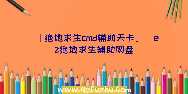 「绝地求生cmd辅助天卡」|ez绝地求生辅助网盘